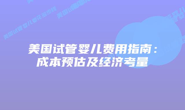 美国试管婴儿费用指南:成本预估及经济考量插图 美国试管婴儿费用指南:成本预估及经济考量