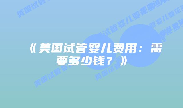《美国试管婴儿费用:需要多少钱?》插图 《美国试管婴儿费用:需要多少钱?》