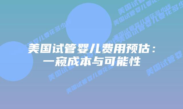美国试管婴儿费用预估:一窥成本与可能性插图 美国试管婴儿费用预估:一窥成本与可能性