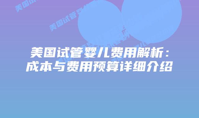 美国试管婴儿费用解析：成本与费用预算详细介绍