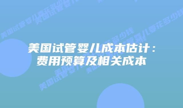 美国试管婴儿成本估计：费用预算及相关成本