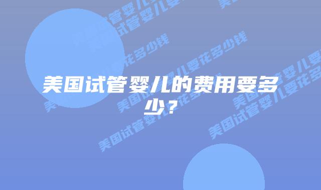 美国试管婴儿的费用要多少?插图 美国试管婴儿的费用要多少?