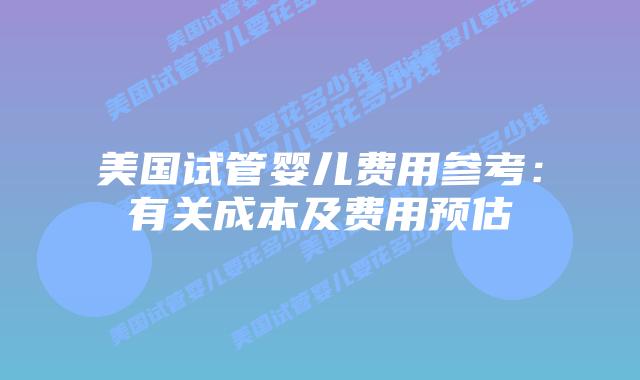 美国试管婴儿费用参考:有关成本及费用预估插图 美国试管婴儿费用参考:有关成本及费用预估