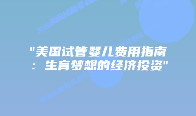 “美国试管婴儿费用指南：生育梦想的经济投资”插图