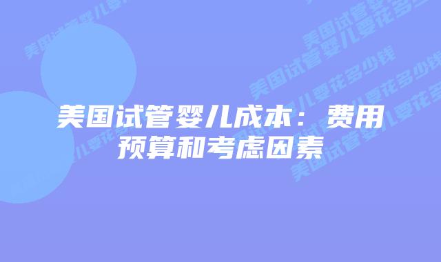 美国试管婴儿成本:费用预算和考虑因素插图 美国试管婴儿成本:费用预算和考虑因素