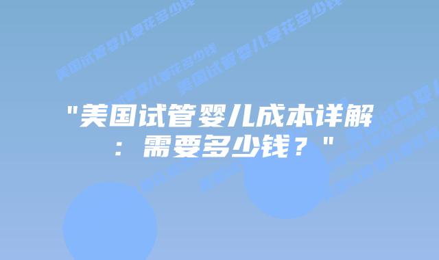 “美国试管婴儿成本详解：需要多少钱？”插图