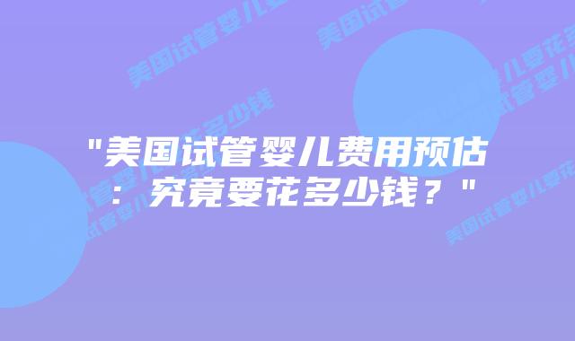 “美国试管婴儿费用预估:究竟要花多少钱?”插图 “美国试管婴儿费用预估:究竟要花多少钱?”插图