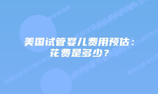 美国试管婴儿费用预估:花费是多少?插图 美国试管婴儿费用预估:花费是多少?