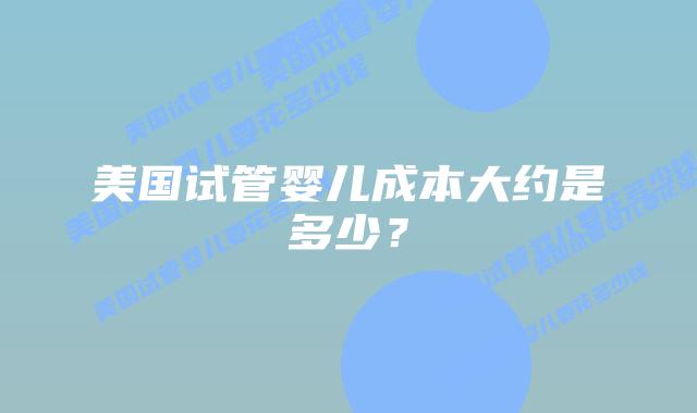 美国试管婴儿成本大约是多少？