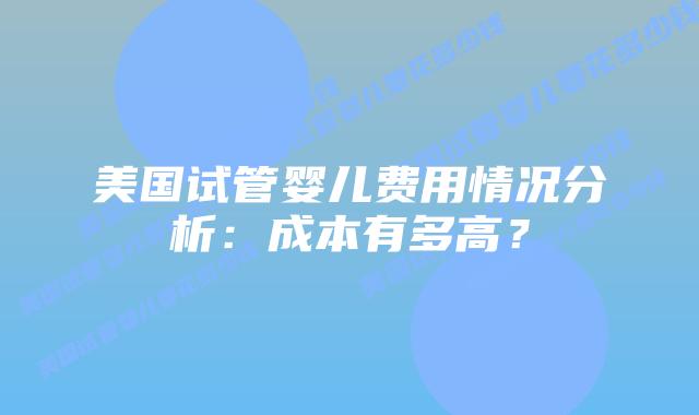 美国试管婴儿费用情况分析:成本有多高?插图 美国试管婴儿费用情况分析:成本有多高?