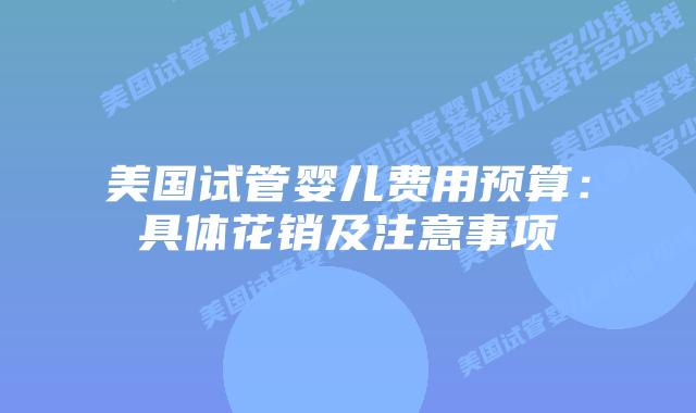 美国试管婴儿费用预算：具体花销及注意事项