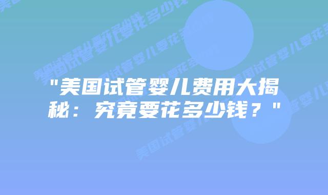 “美国试管婴儿费用大揭秘:究竟要花多少钱?”插图 “美国试管婴儿费用大揭秘:究竟要花多少钱?”插图