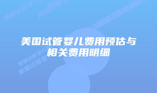 美国试管婴儿费用预估与相关费用明细插图 美国试管婴儿费用预估与相关费用明细