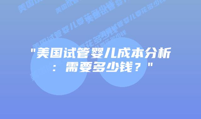 “美国试管婴儿成本分析：需要多少钱？”插图