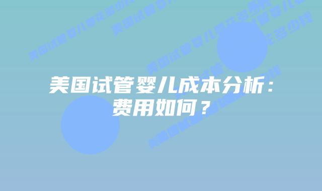 美国试管婴儿成本分析:费用如何?插图 美国试管婴儿成本分析:费用如何?