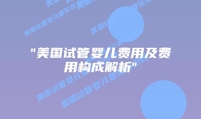 “美国试管婴儿费用及费用构成解析”插图
