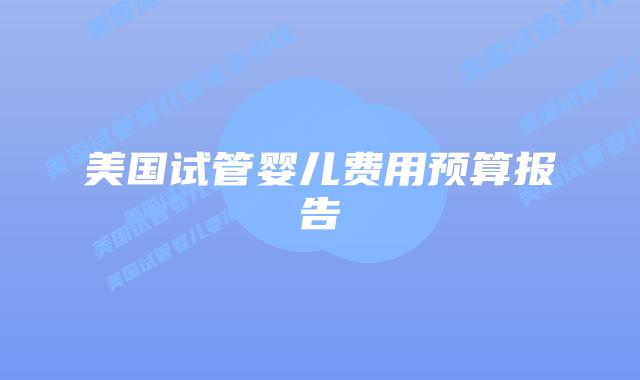 美国试管婴儿费用预算报告插图 美国试管婴儿费用预算报告