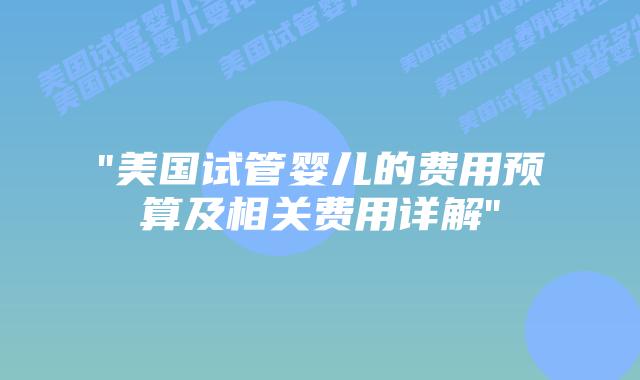 “美国试管婴儿的费用预算及相关费用详解”插图 “美国试管婴儿的费用预算及相关费用详解”插图