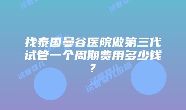 找泰国曼谷医院做第三代试管一个周期费用多少钱?插图 找泰国曼谷医院做第三代试管一个周期费用多少钱?