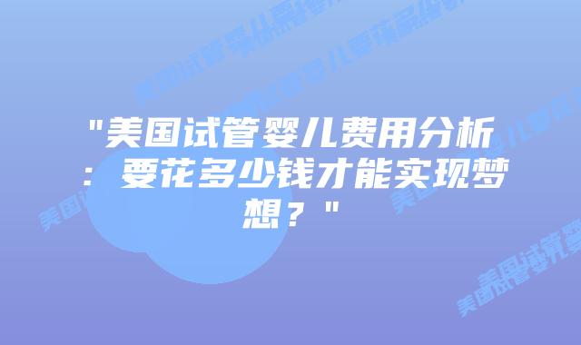 “美国试管婴儿费用分析：要花多少钱才能实现梦想？”插图