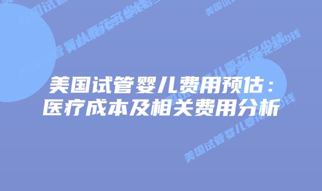 美国试管婴儿费用预估:医疗成本及相关费用分析插图 美国试管婴儿费用预估:医疗成本及相关费用分析