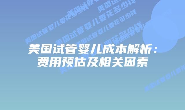 美国试管婴儿成本解析:费用预估及相关因素插图 美国试管婴儿成本解析:费用预估及相关因素