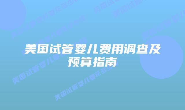 美国试管婴儿费用调查及预算指南