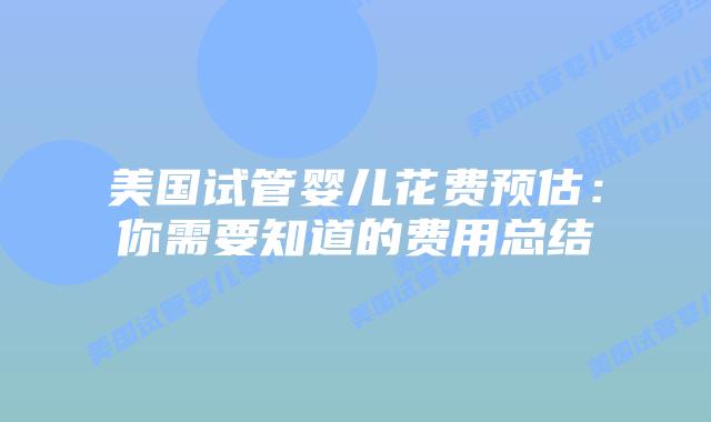 美国试管婴儿花费预估:你需要知道的费用总结插图 美国试管婴儿花费预估:你需要知道的费用总结