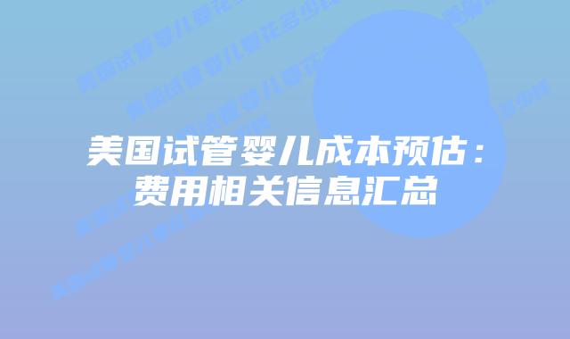 美国试管婴儿成本预估:费用相关信息汇总插图 美国试管婴儿成本预估:费用相关信息汇总