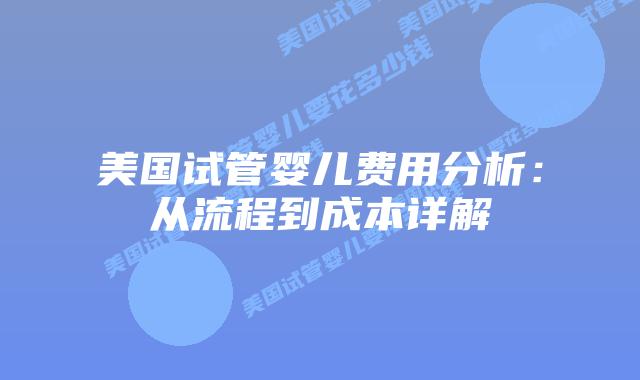 美国试管婴儿费用分析:从流程到成本详解插图 美国试管婴儿费用分析:从流程到成本详解