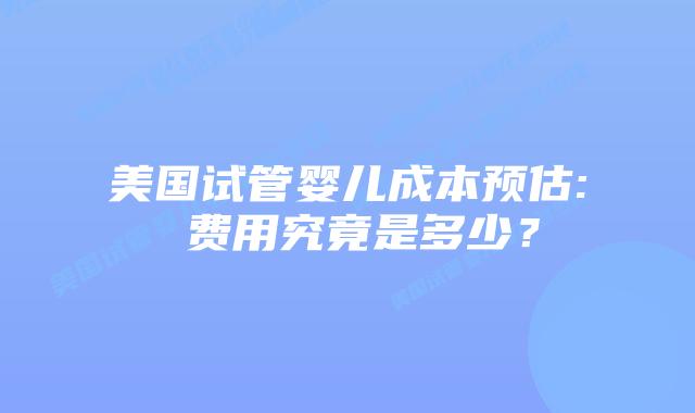 美国试管婴儿成本预估: 费用究竟是多少?插图 美国试管婴儿成本预估: 费用究竟是多少?