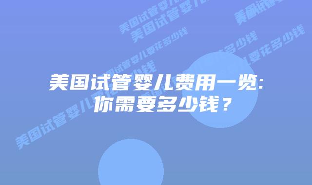 美国试管婴儿费用一览: 你需要多少钱?插图 美国试管婴儿费用一览: 你需要多少钱?