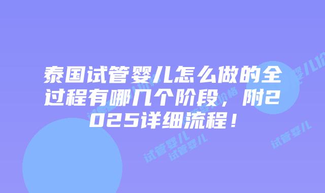 泰国试管婴儿怎么做的全过程有哪几个阶段,附2025详细流程!插图 泰国试管婴儿怎么做的全过程有哪几个阶段,附2025详细流程!
