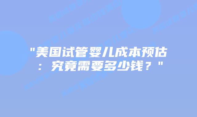 “美国试管婴儿成本预估:究竟需要多少钱?”插图 “美国试管婴儿成本预估:究竟需要多少钱?”插图