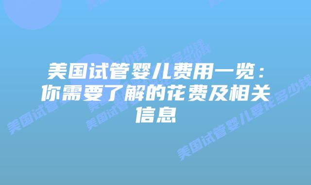 美国试管婴儿费用一览:你需要了解的花费及相关信息插图 美国试管婴儿费用一览:你需要了解的花费及相关信息