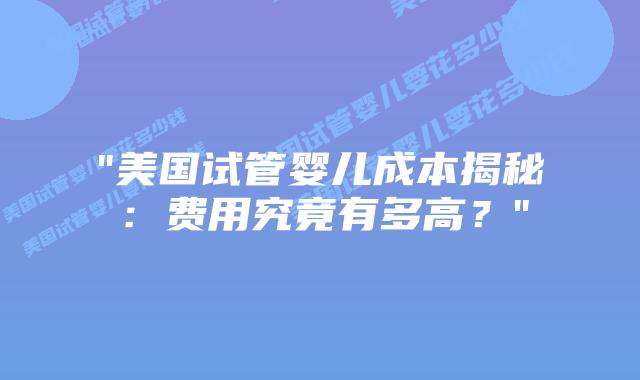 “美国试管婴儿成本揭秘:费用究竟有多高?”插图 “美国试管婴儿成本揭秘:费用究竟有多高?”插图