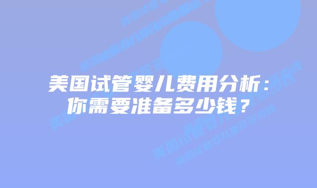 美国试管婴儿费用分析：你需要准备多少钱？