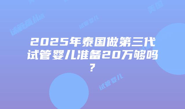 2025年泰国做第三代试管婴儿准备20万够吗?插图 2025年泰国做第三代试管婴儿准备20万够吗?