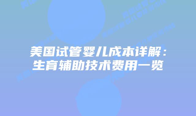 美国试管婴儿成本详解:生育辅助技术费用一览插图 美国试管婴儿成本详解:生育辅助技术费用一览