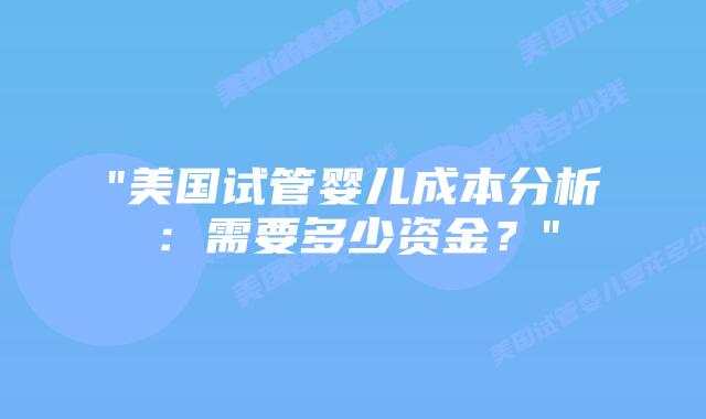 “美国试管婴儿成本分析:需要多少资金?”插图 “美国试管婴儿成本分析:需要多少资金?”插图