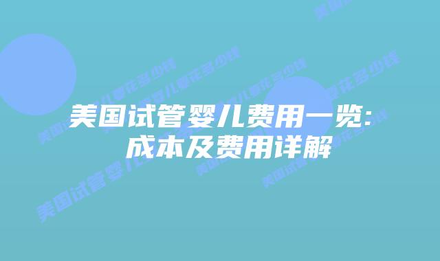 美国试管婴儿费用一览: 成本及费用详解插图 美国试管婴儿费用一览: 成本及费用详解