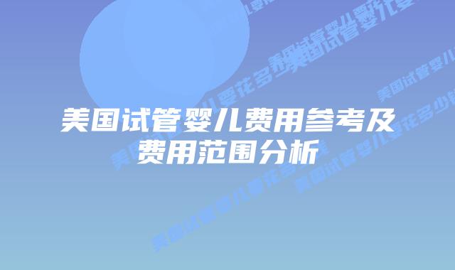 美国试管婴儿费用参考及费用范围分析插图 美国试管婴儿费用参考及费用范围分析