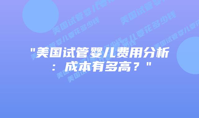 “美国试管婴儿费用分析:成本有多高?”插图 “美国试管婴儿费用分析:成本有多高?”插图