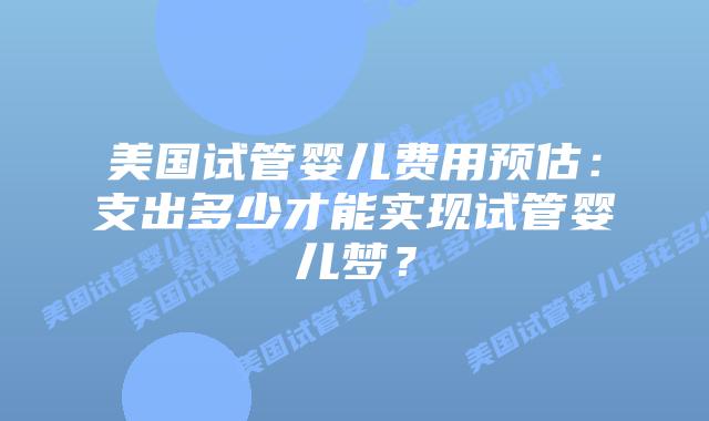 美国试管婴儿费用预估:支出多少才能实现试管婴儿梦?插图 美国试管婴儿费用预估:支出多少才能实现试管婴儿梦?