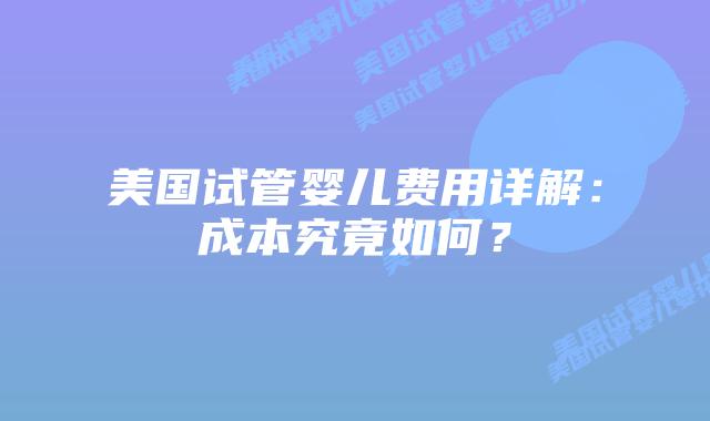 美国试管婴儿费用详解：成本究竟如何？