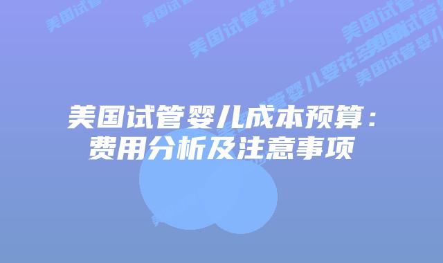 美国试管婴儿成本预算:费用分析及注意事项插图 美国试管婴儿成本预算:费用分析及注意事项
