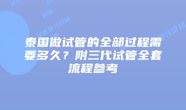 泰国做试管的全部过程需要多久？附三代试管全套流程参考