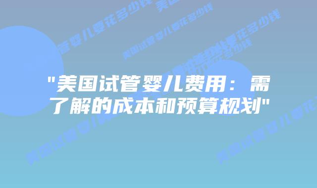 “美国试管婴儿费用:需了解的成本和预算规划”插图 “美国试管婴儿费用:需了解的成本和预算规划”插图
