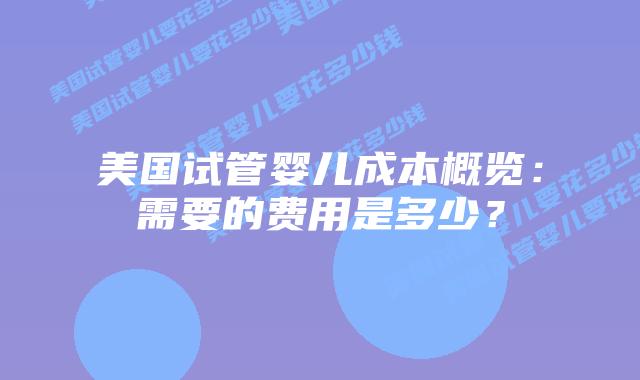 美国试管婴儿成本概览：需要的费用是多少？