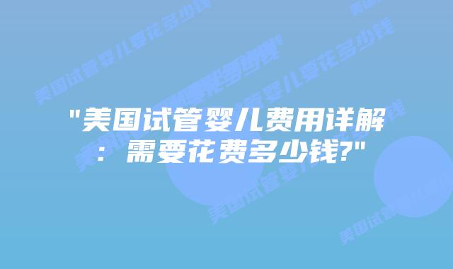 “美国试管婴儿费用详解：需要花费多少钱?”插图